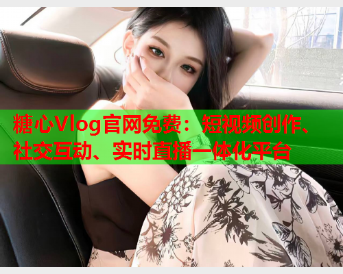 糖心Vlog官网免费:短视频创作、社交互动、实时直播一体化平台 糖心Vlog官网免费:短视频创作、社交互动、实时直播一体化平台