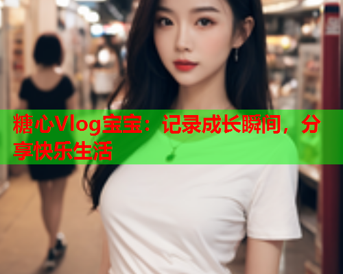 糖心Vlog宝宝:记录成长瞬间,分享快乐生活 糖心Vlog宝宝:记录成长瞬间,分享快乐生活