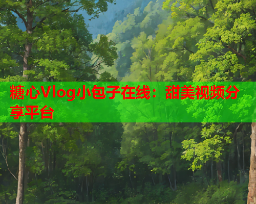 糖心Vlog小包子在线:甜美视频分享平台 糖心Vlog小包子在线:甜美视频分享平台