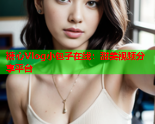糖心Vlog小包子在线:甜美视频分享平台 糖心Vlog小包子在线:甜美视频分享平台