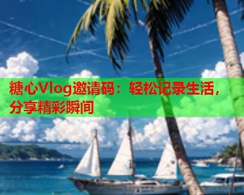糖心Vlog邀请码:轻松记录生活,分享精彩瞬间 糖心Vlog邀请码:轻松记录生活,分享精彩瞬间