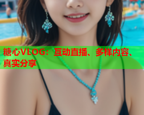糖心VLOG:互动直播、多样内容、真实分享 糖心VLOG:互动直播、多样内容、真实分享
